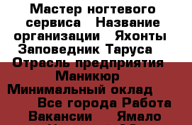 Мастер ногтевого сервиса › Название организации ­ Яхонты. Заповедник Таруса. › Отрасль предприятия ­ Маникюр › Минимальный оклад ­ 15 000 - Все города Работа » Вакансии   . Ямало-Ненецкий АО,Муравленко г.